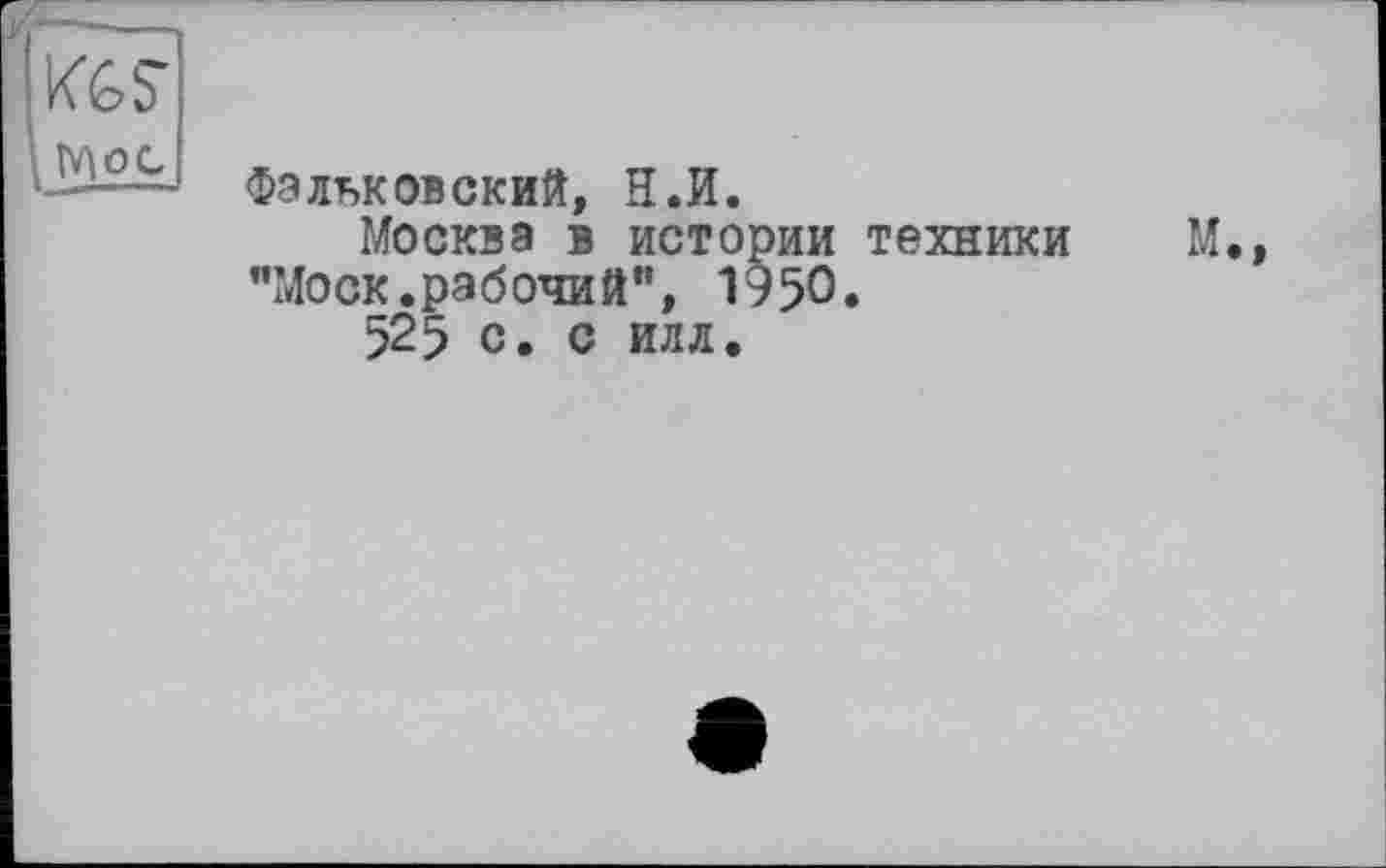 ﻿KGS' Мої
Фальковский, Н.И.
Москва в истории техники "Моск.рабочий”, 1950.
525 с. с ИЛЛ.
М.,